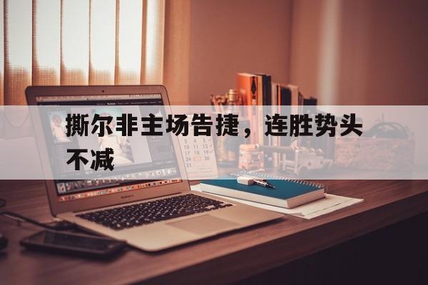 关于撕尔非主场告捷,连胜势头不减的信息 关于撕尔非主场告捷,连胜势头不减的信息