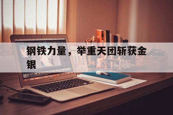 钢铁力量，举重天团斩获金银的简单介绍