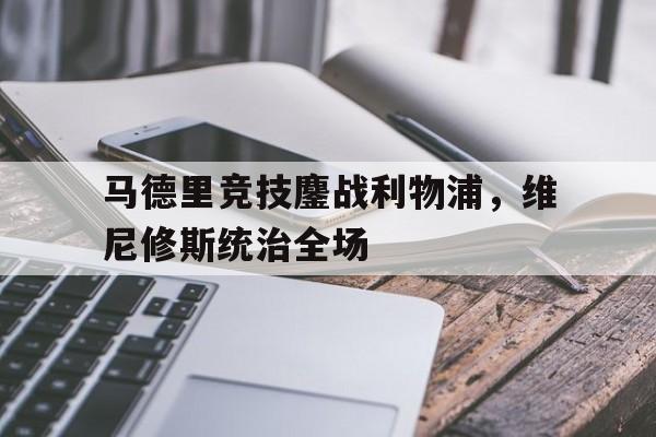 马德里竞技鏖战利物浦，维尼修斯统治全场的简单介绍