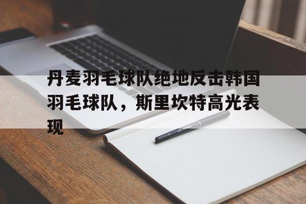 包含丹麦羽毛球队绝地反击韩国羽毛球队，斯里坎特高光表现的词条